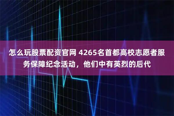 怎么玩股票配资官网 4265名首都高校志愿者服务保障纪念活动,他们中有英烈的后代