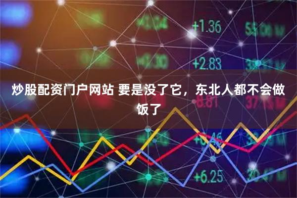 炒股配资门户网站 要是没了它,东北人都不会做饭了