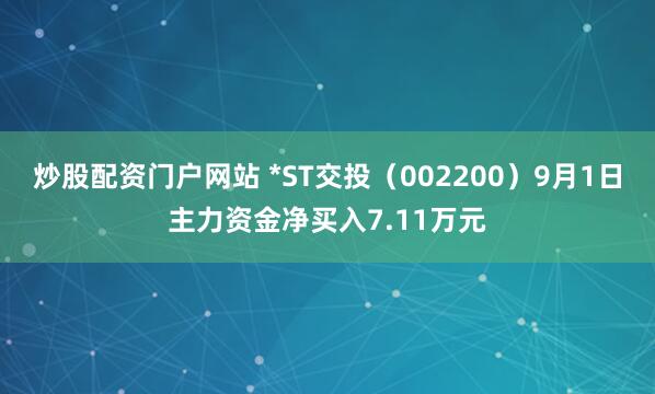 炒股配资门户网站 *ST交投（002200）9月1日主力资金净买入7.11万元