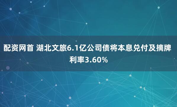 配资网首 湖北文旅6.1亿公司债将本息兑付及摘牌 利率3.60%
