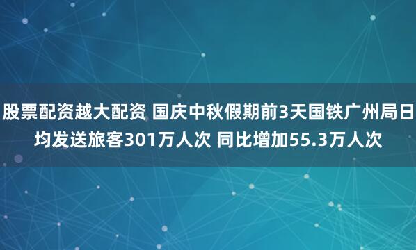 股票配资越大配资 国庆中秋假期前3天国铁广州局日均发送旅客301万人次 同比增加55.3万人次