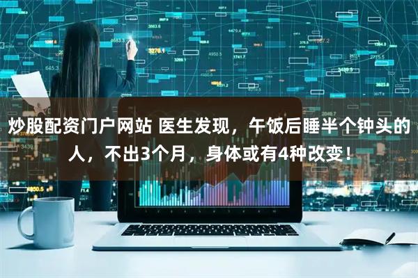 炒股配资门户网站 医生发现,午饭后睡半个钟头的人,不出3个月,身体或有4种改变!
