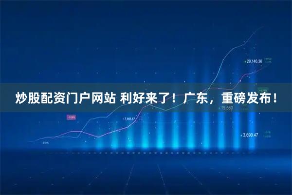 炒股配资门户网站 利好来了!广东,重磅发布!