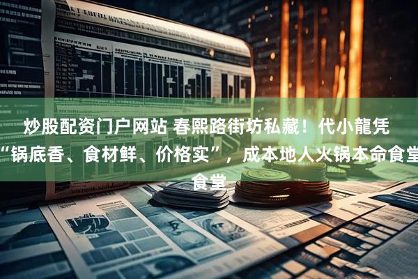 炒股配资门户网站 春熙路街坊私藏!代小龍凭 “锅底香、食材鲜、价格实”,成本地人火锅本命食堂