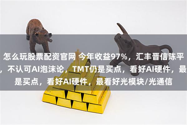 怎么玩股票配资官网 今年收益97%，汇丰晋信陈平：AI周期至少10年，不认可AI泡沫论，TMT仍是买点，看好AI硬件，最看好光模块/光通信