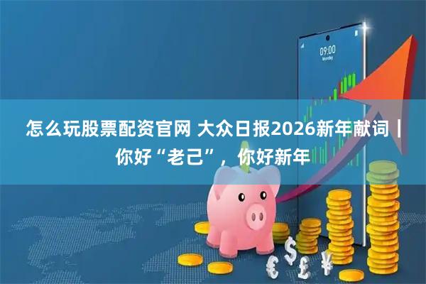 怎么玩股票配资官网 大众日报2026新年献词｜你好“老己”，你好新年