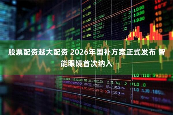 股票配资越大配资 2026年国补方案正式发布 智能眼镜首次纳入