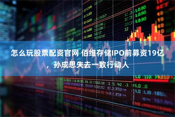 怎么玩股票配资官网 佰维存储IPO前募资19亿，孙成思失去一致行动人