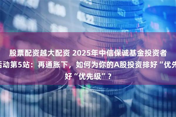 股票配资越大配资 2025年中信保诚基金投资者服务活动第5站：再通胀下，如何为你的A股投资排好“优先级”？