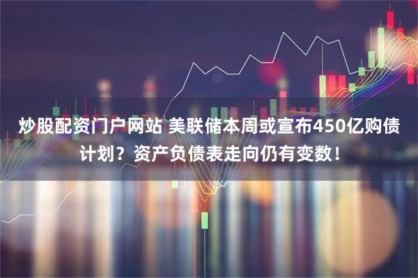 炒股配资门户网站 美联储本周或宣布450亿购债计划？资产负债表走向仍有变数！