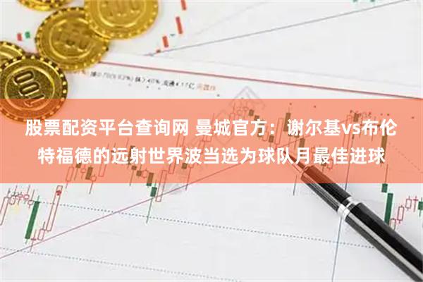 股票配资平台查询网 曼城官方：谢尔基vs布伦特福德的远射世界波当选为球队月最佳进球