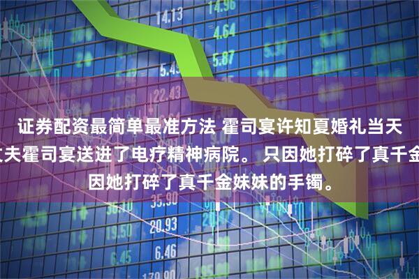 证券配资最简单最准方法 霍司宴许知夏婚礼当天，许知夏被丈夫霍司宴送进了电疗精神病院。 只因她打碎了真千金妹妹的手镯。