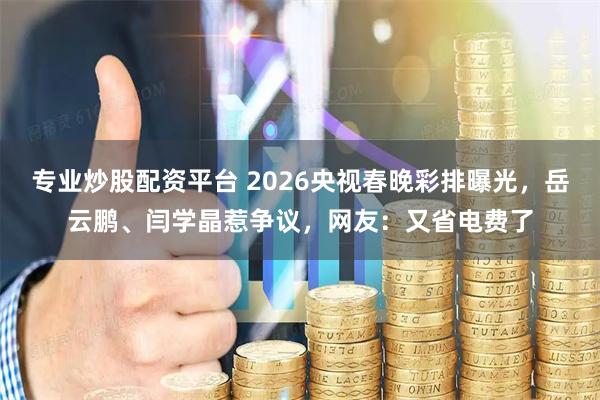 专业炒股配资平台 2026央视春晚彩排曝光，岳云鹏、闫学晶惹争议，网友：又省电费了