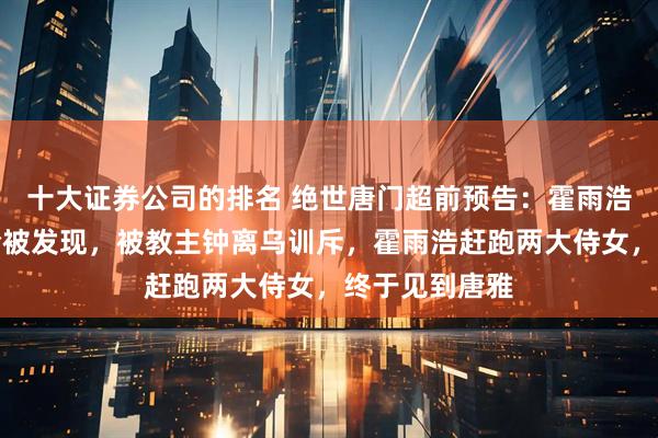 十大证券公司的排名 绝世唐门超前预告：霍雨浩潜入圣灵教险被发现，被教主钟离乌训斥，霍雨浩赶跑两大侍女，终于见到唐雅