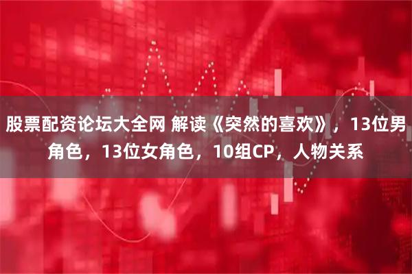 股票配资论坛大全网 解读《突然的喜欢》，13位男角色，13位女角色，10组CP，人物关系