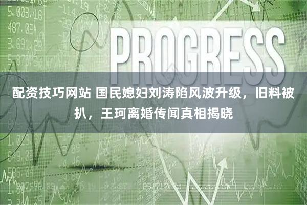 配资技巧网站 国民媳妇刘涛陷风波升级，旧料被扒，王珂离婚传闻真相揭晓