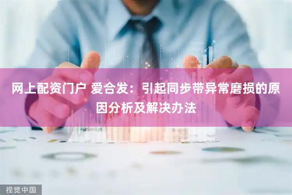 网上配资门户 爱合发：引起同步带异常磨损的原因分析及解决办法