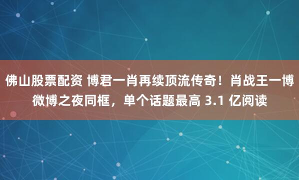 佛山股票配资 博君一肖再续顶流传奇！肖战王一博微博之夜同框，单个话题最高 3.1 亿阅读