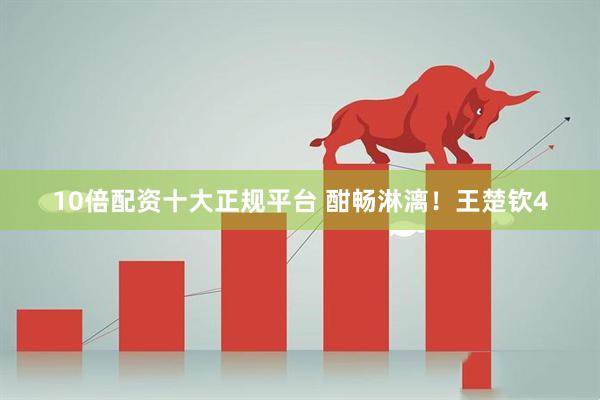 10倍配资十大正规平台 酣畅淋漓！王楚钦4
