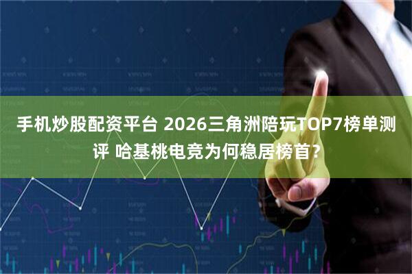 手机炒股配资平台 2026三角洲陪玩TOP7榜单测评 哈基桃电竞为何稳居榜首？