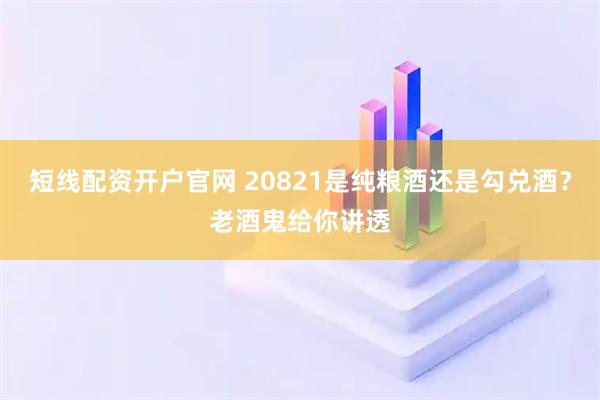 短线配资开户官网 20821是纯粮酒还是勾兑酒？老酒鬼给你讲透