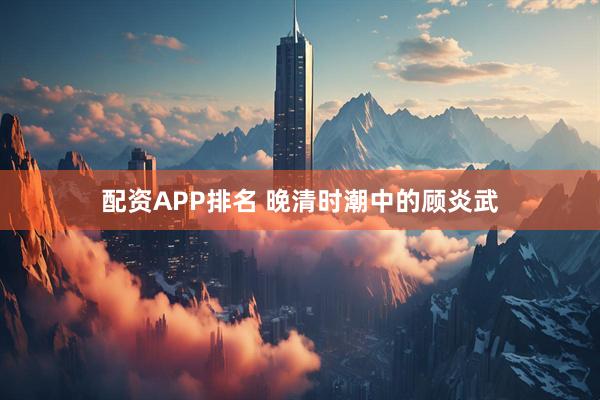 配资APP排名 晚清时潮中的顾炎武