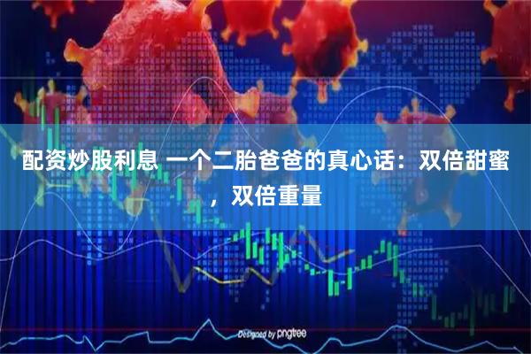 配资炒股利息 一个二胎爸爸的真心话:双倍甜蜜,双倍重量