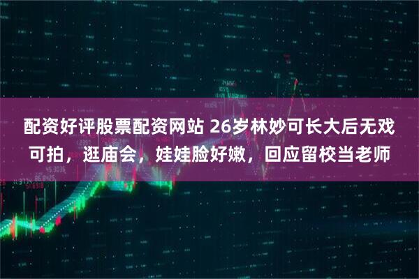 配资好评股票配资网站 26岁林妙可长大后无戏可拍，逛庙会，娃娃脸好嫩，回应留校当老师