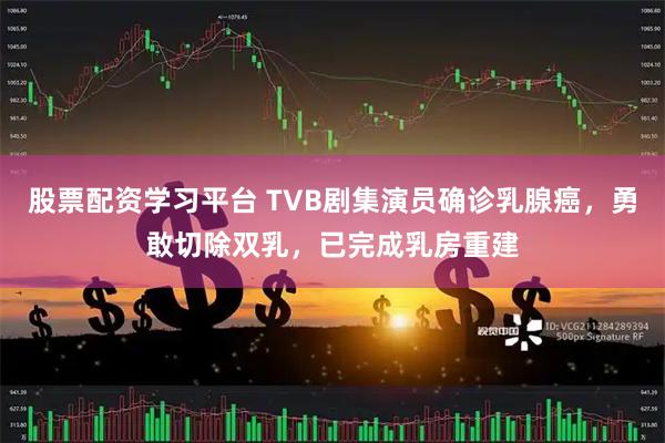 股票配资学习平台 TVB剧集演员确诊乳腺癌，勇敢切除双乳，已完成乳房重建