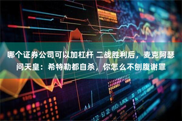 哪个证券公司可以加杠杆 二战胜利后，麦克阿瑟问天皇：希特勒都自杀，你怎么不刨腹谢罪