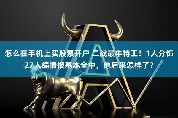 怎么在手机上买股票开户 二战最牛特工！1人分饰27人编情报基本全中，他后来怎样了？