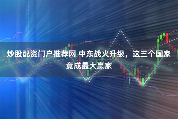 炒股配资门户推荐网 中东战火升级，这三个国家竟成最大赢家