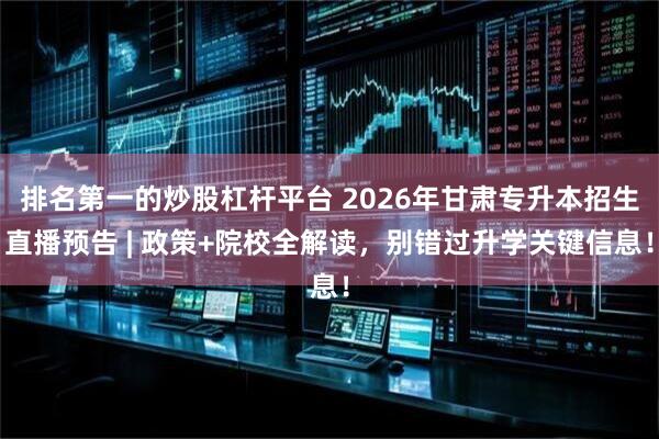 排名第一的炒股杠杆平台 2026年甘肃专升本招生直播预告 | 政策+院校全解读，别错过升学关键信息！