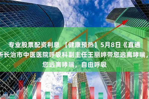 专业股票配资利息 【健康预热】5月8日《直通大医院》听长治市中医医院呼吸科副主任王丽婷带您远离哮喘，自由呼吸