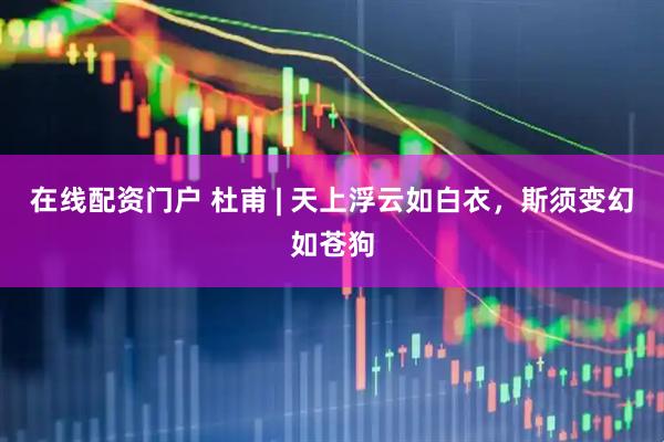 在线配资门户 杜甫 | 天上浮云如白衣，斯须变幻如苍狗