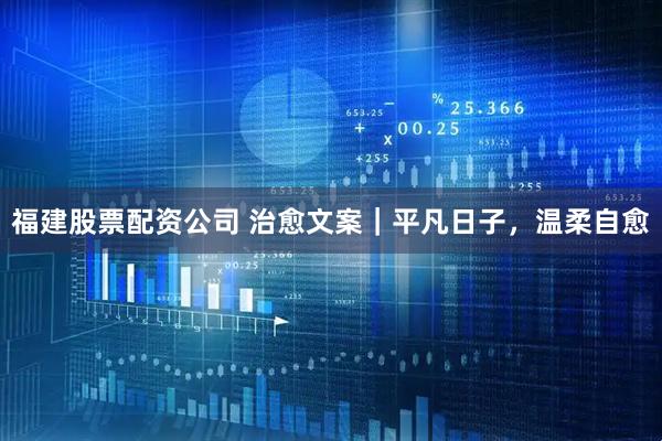 福建股票配资公司 治愈文案｜平凡日子，温柔自愈
