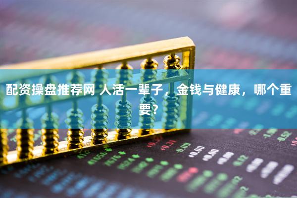 配资操盘推荐网 人活一辈子，金钱与健康，哪个重要？