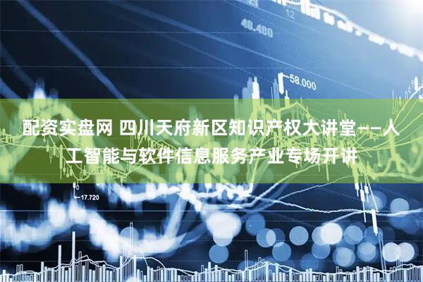 配资实盘网 四川天府新区知识产权大讲堂——人工智能与软件信息服务产业专场开讲