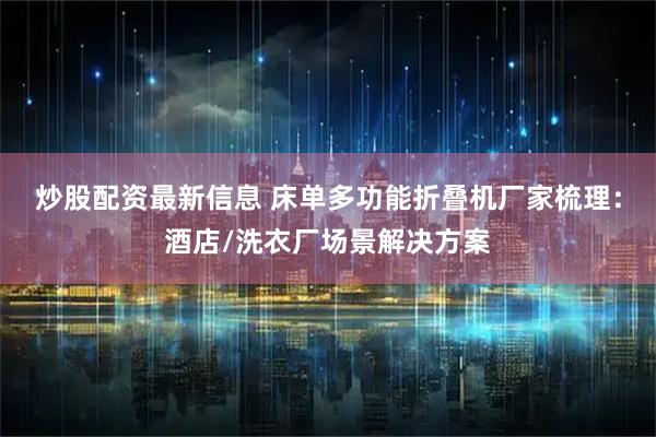 炒股配资最新信息 床单多功能折叠机厂家梳理：酒店/洗衣厂场景解决方案