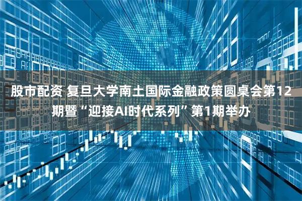 股市配资 复旦大学南土国际金融政策圆桌会第12期暨“迎接AI时代系列”第1期举办