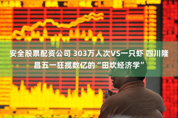 安全股票配资公司 303万人次VS一只虾 四川隆昌五一狂揽数亿的“田坎经济学”
