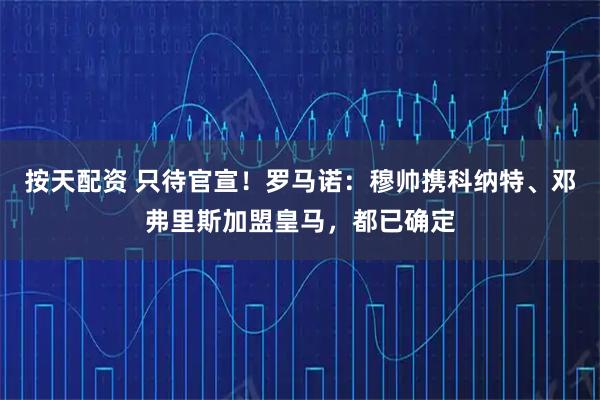 按天配资 只待官宣！罗马诺：穆帅携科纳特、邓弗里斯加盟皇马，都已确定