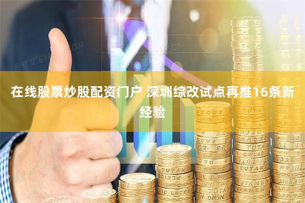 在线股票炒股配资门户 深圳综改试点再推16条新经验