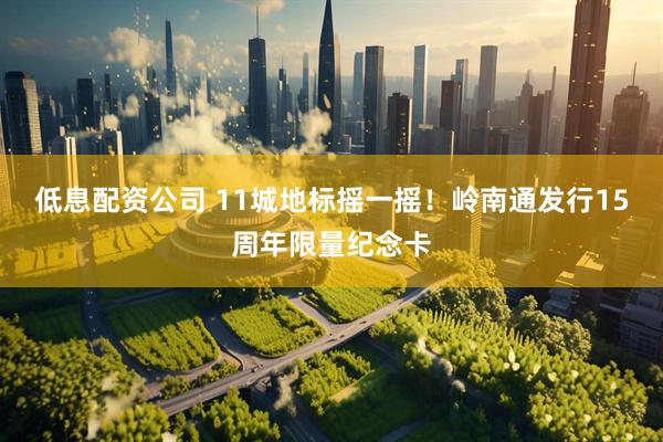 低息配资公司 11城地标摇一摇！岭南通发行15周年限量纪念卡