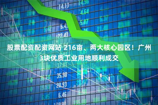 股票配资配资网站 216亩、两大核心园区！广州3块优质工业用地顺利成交