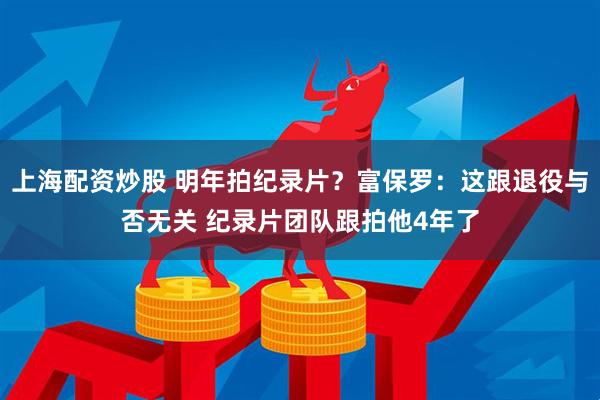 上海配资炒股 明年拍纪录片？富保罗：这跟退役与否无关 纪录片团队跟拍他4年了