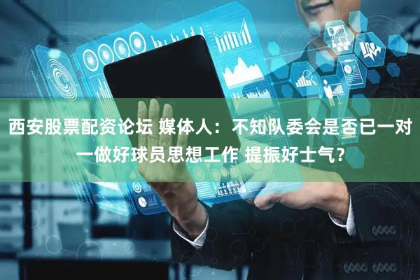 西安股票配资论坛 媒体人：不知队委会是否已一对一做好球员思想工作 提振好士气？