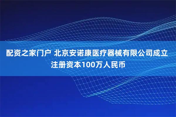 配资之家门户 北京安诺康医疗器械有限公司成立 注册资本100万人民币