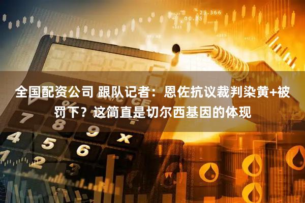 全国配资公司 跟队记者：恩佐抗议裁判染黄+被罚下？这简直是切尔西基因的体现