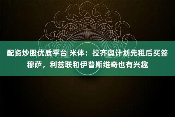 配资炒股优质平台 米体:拉齐奥计划先租后买签穆萨,利兹联和伊普斯维奇也有兴趣